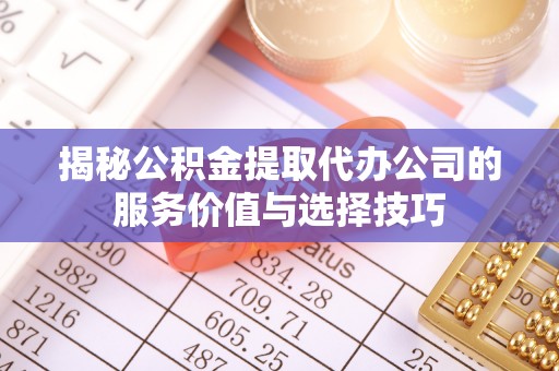 武隆揭秘公积金提取代办公司的服务价值与选择技巧