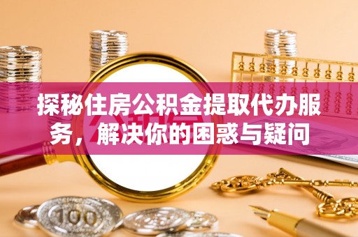 武隆探秘住房公积金提取代办服务，解决你的困惑与疑问