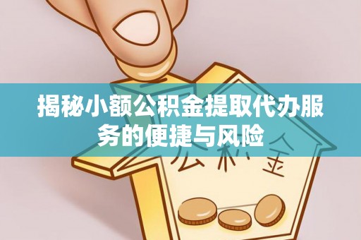 武隆揭秘小额公积金提取代办服务的便捷与风险