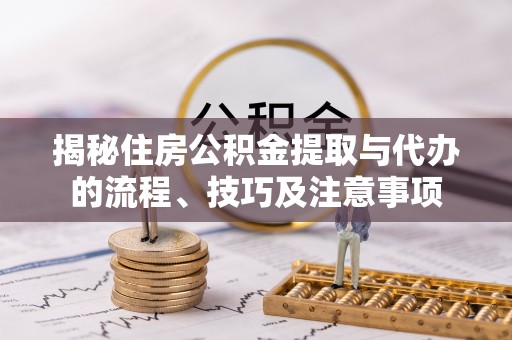 武隆揭秘住房公积金提取与代办的流程、技巧及注意事项