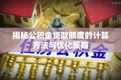 武隆揭秘公积金贷款额度的计算方法与优化策略