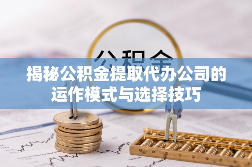 武隆揭秘公积金提取代办公司的运作模式与选择技巧