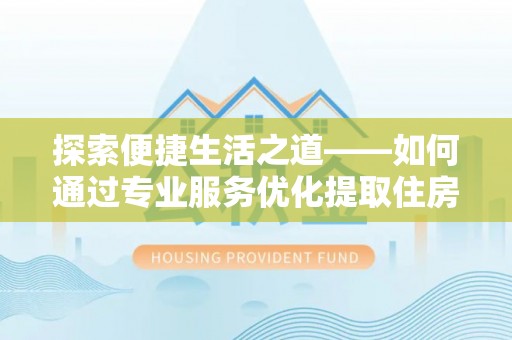 武隆探索便捷生活之道——如何通过专业服务优化提取住房公积金代办体验