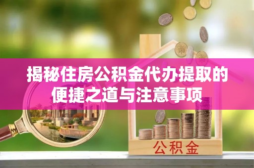 武隆揭秘住房公积金代办提取的便捷之道与注意事项