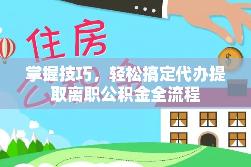 武隆掌握技巧，轻松搞定代办提取离职公积金全流程