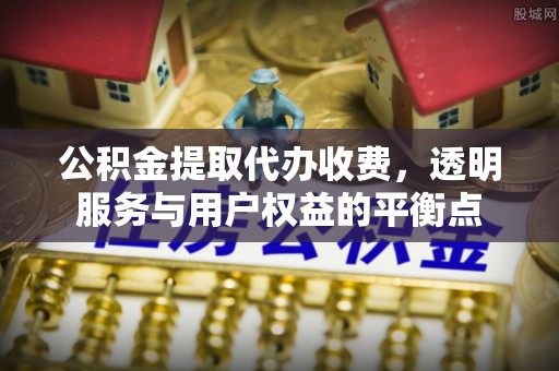 武隆公积金提取代办收费，透明服务与用户权益的平衡点