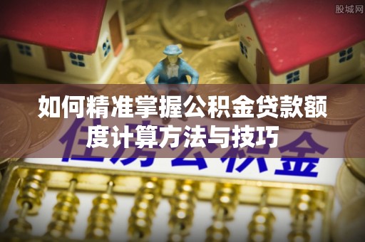 武隆如何精准掌握公积金贷款额度计算方法与技巧