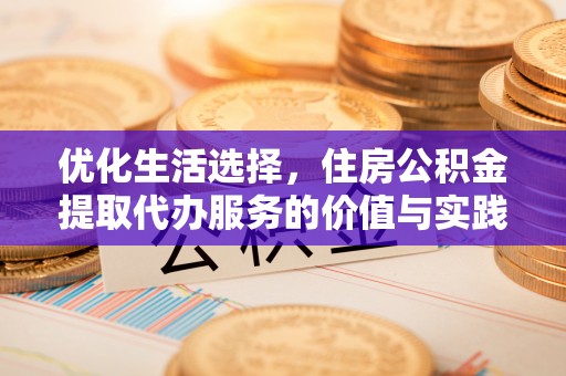 武隆优化生活选择，住房公积金提取代办服务的价值与实践