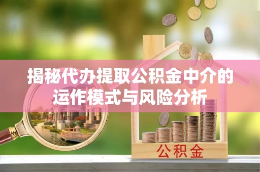 武隆揭秘代办提取公积金中介的运作模式与风险分析