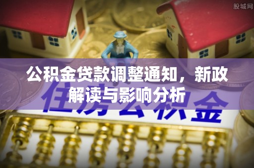 武隆公积金贷款调整通知，新政解读与影响分析