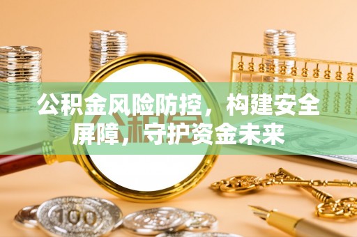 武隆公积金风险防控，构建安全屏障，守护资金未来