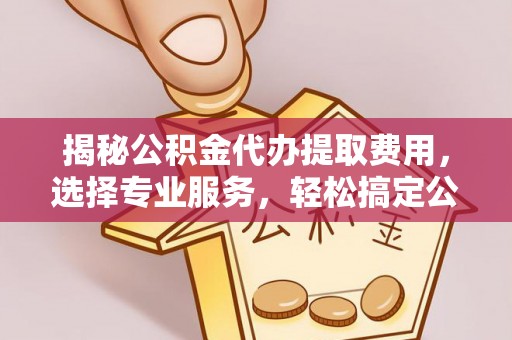 武隆揭秘公积金代办提取费用，选择专业服务，轻松搞定公积金提取
