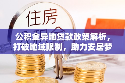 武隆公积金异地贷款政策解析，打破地域限制，助力安居梦想