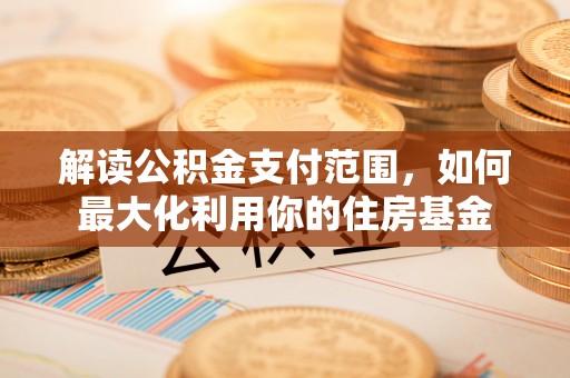 武隆解读公积金支付范围，如何最大化利用你的住房基金