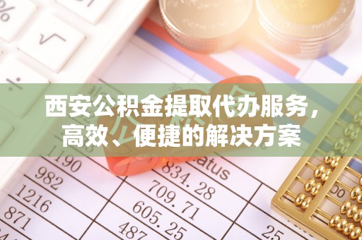 武隆西安公积金提取代办服务，高效、便捷的解决方案