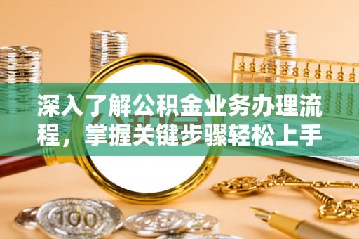 武隆深入了解公积金业务办理流程，掌握关键步骤轻松上手