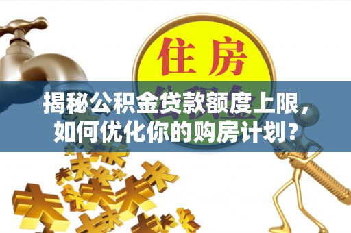 武隆揭秘公积金贷款额度上限，如何优化你的购房计划？