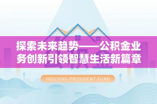 武隆探索未来趋势——公积金业务创新引领智慧生活新篇章