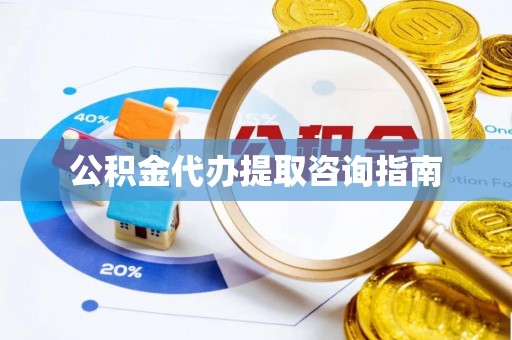 武隆公积金代办提取咨询指南