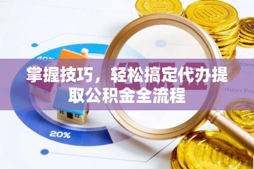 武隆掌握技巧，轻松搞定代办提取公积金全流程