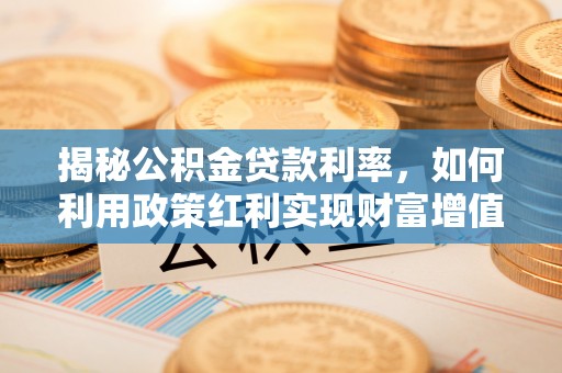 武隆揭秘公积金贷款利率，如何利用政策红利实现财富增值