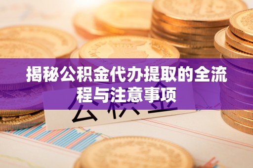 武隆揭秘公积金代办提取的全流程与注意事项