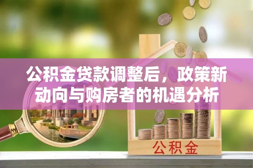 武隆公积金贷款调整后，政策新动向与购房者的机遇分析
