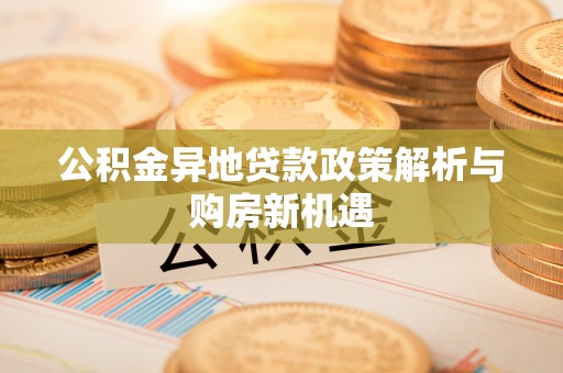 武隆公积金异地贷款政策解析与购房新机遇