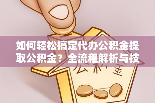 武隆如何轻松搞定代办公积金提取公积金？全流程解析与技巧分享