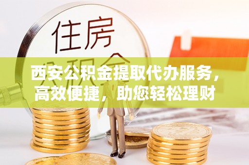 武隆西安公积金提取代办服务，高效便捷，助您轻松理财