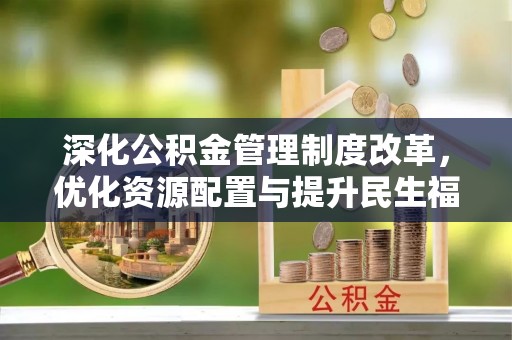 武隆深化公积金管理制度改革，优化资源配置与提升民生福祉