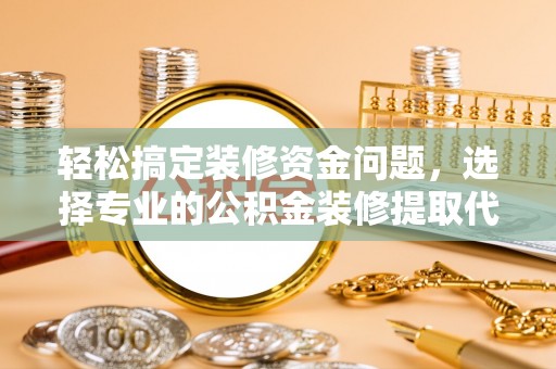 武隆轻松搞定装修资金问题，选择专业的公积金装修提取代办服务