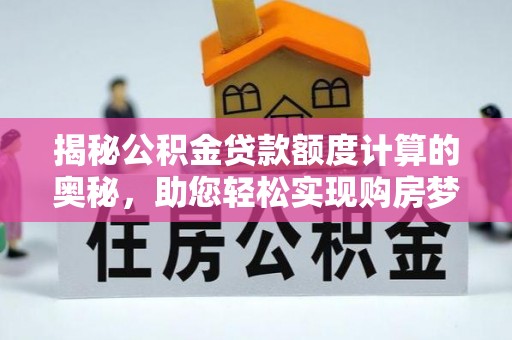 武隆揭秘公积金贷款额度计算的奥秘，助您轻松实现购房梦想