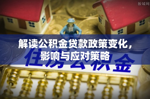 武隆解读公积金贷款政策变化，影响与应对策略