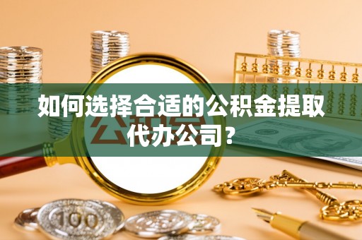 武隆如何选择合适的公积金提取代办公司？