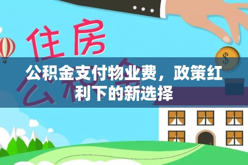 武隆公积金支付物业费，政策红利下的新选择