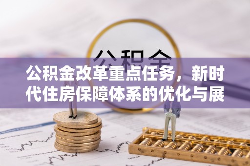 武隆公积金改革重点任务，新时代住房保障体系的优化与展望