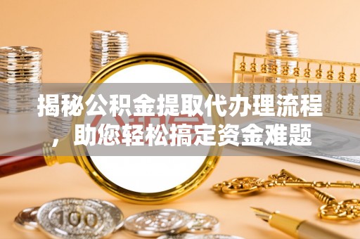 武隆揭秘公积金提取代办理流程，助您轻松搞定资金难题