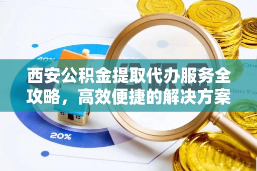 武隆西安公积金提取代办服务全攻略，高效便捷的解决方案