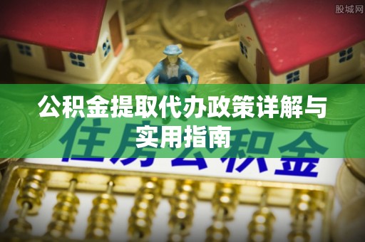 武隆公积金提取代办政策详解与实用指南