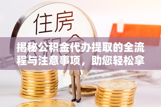 武隆揭秘公积金代办提取的全流程与注意事项，助您轻松拿回属于自己的钱