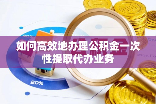 武隆如何高效地办理公积金一次性提取代办业务