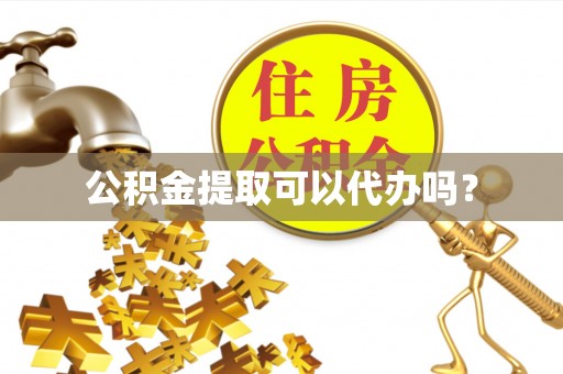 武隆公积金提取可以代办吗？