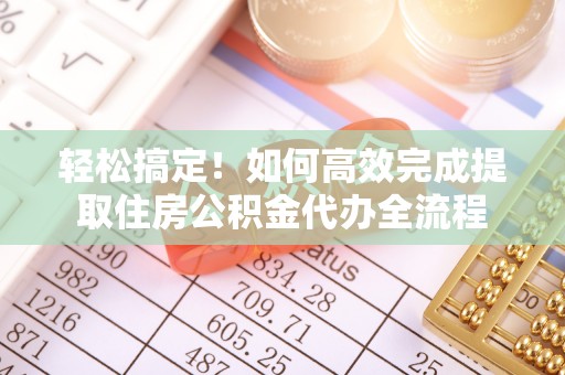 武隆轻松搞定！如何高效完成提取住房公积金代办全流程
