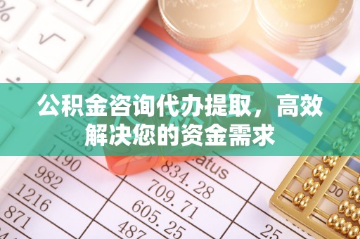 武隆公积金咨询代办提取，高效解决您的资金需求