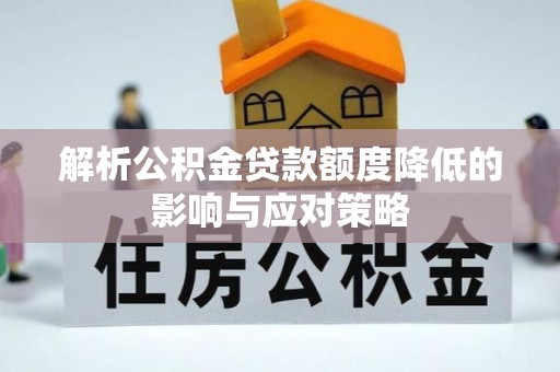 武隆解析公积金贷款额度降低的影响与应对策略
