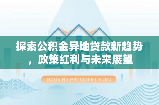 武隆探索公积金异地贷款新趋势，政策红利与未来展望