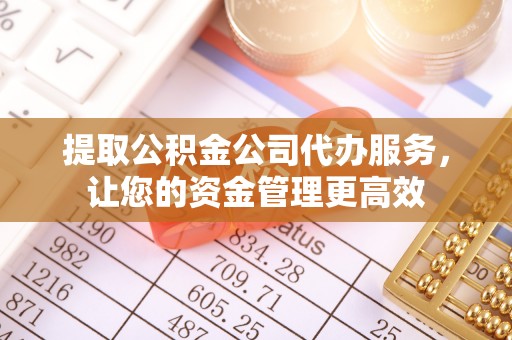 武隆提取公积金公司代办服务，让您的资金管理更高效