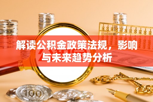武隆解读公积金政策法规，影响与未来趋势分析