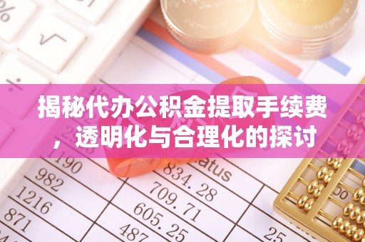 武隆揭秘代办公积金提取手续费，透明化与合理化的探讨